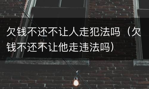 欠钱不还不让人走犯法吗（欠钱不还不让他走违法吗）