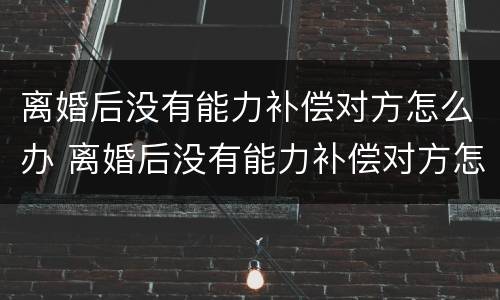 离婚后没有能力补偿对方怎么办 离婚后没有能力补偿对方怎么办手续