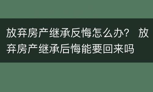 放弃房产继承反悔怎么办？ 放弃房产继承后悔能要回来吗