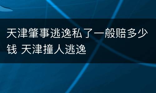 天津肇事逃逸私了一般赔多少钱 天津撞人逃逸