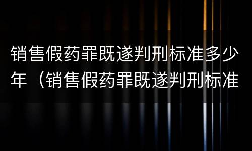 销售假药罪既遂判刑标准多少年（销售假药罪既遂判刑标准多少年内）
