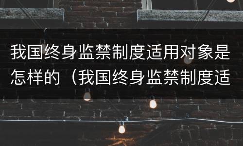 我国终身监禁制度适用对象是怎样的（我国终身监禁制度适用对象是怎样的呢）