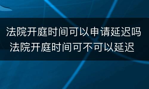 法院开庭时间可以申请延迟吗 法院开庭时间可不可以延迟