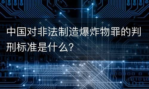 中国对非法制造爆炸物罪的判刑标准是什么？