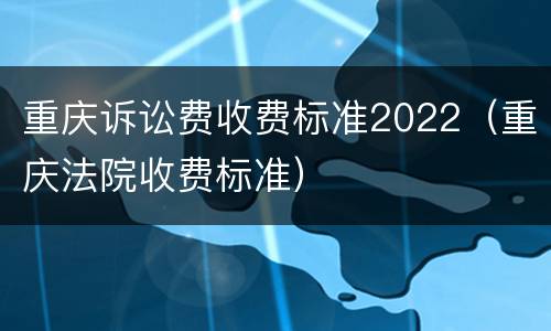 重庆诉讼费收费标准2022（重庆法院收费标准）