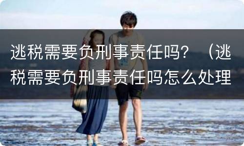 逃税需要负刑事责任吗？（逃税需要负刑事责任吗怎么处理）