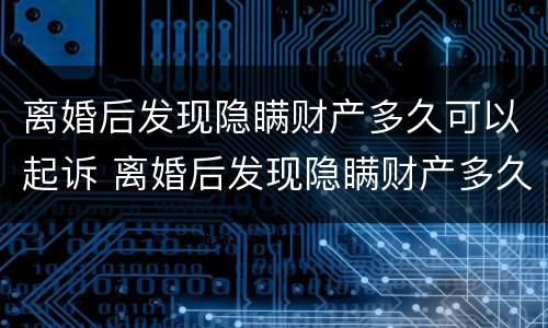 离婚后发现隐瞒财产多久可以起诉 离婚后发现隐瞒财产多久可以起诉呢