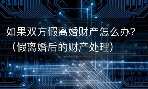 如果双方假离婚财产怎么办？（假离婚后的财产处理）