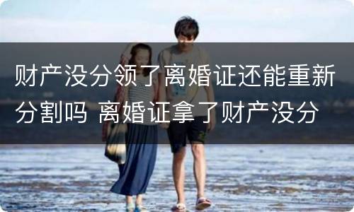 财产没分领了离婚证还能重新分割吗 离婚证拿了财产没分