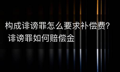 构成诽谤罪怎么要求补偿费？ 诽谤罪如何赔偿金