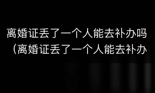 离婚证丢了一个人能去补办吗（离婚证丢了一个人能去补办吗?）