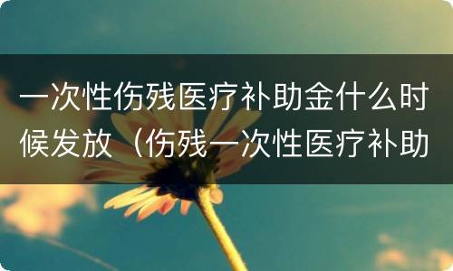 一次性伤残医疗补助金什么时候发放（伤残一次性医疗补助金什么时候可以领取）