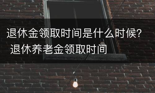 退休金领取时间是什么时候？ 退休养老金领取时间