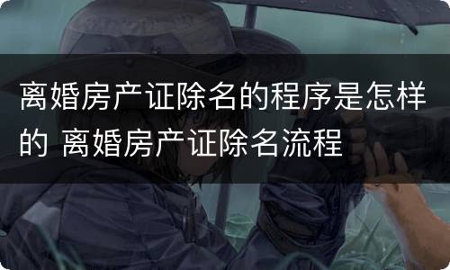 离婚房产证除名的程序是怎样的 离婚房产证除名流程