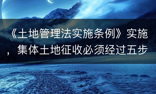《土地管理法实施条例》实施，集体土地征收必须经过五步骤