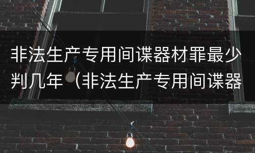 非法生产专用间谍器材罪最少判几年（非法生产专用间谍器材罪最少判几年呢）