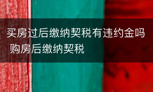买房过后缴纳契税有违约金吗 购房后缴纳契税