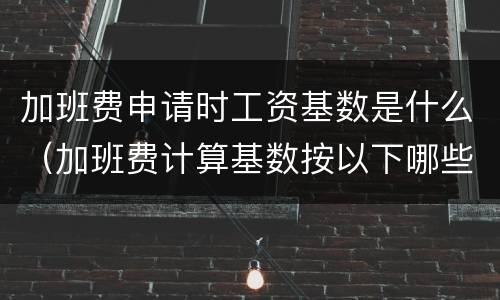加班费申请时工资基数是什么（加班费计算基数按以下哪些方式确定）