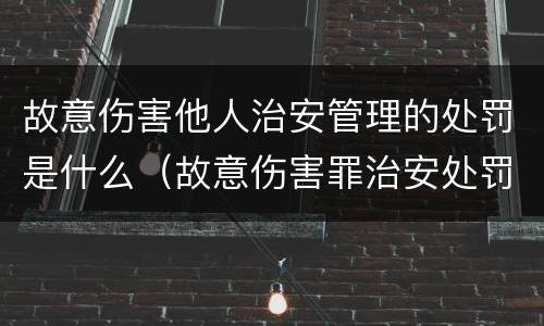 故意伤害他人治安管理的处罚是什么（故意伤害罪治安处罚的标准）