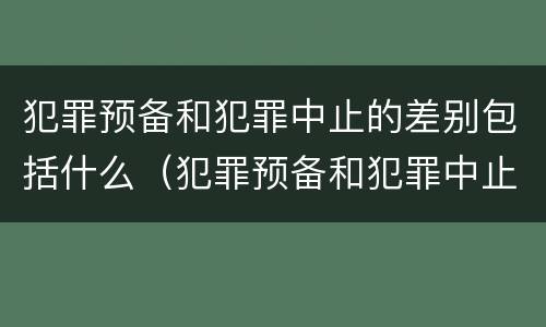 犯罪预备和犯罪中止的差别包括什么（犯罪预备和犯罪中止的差别包括什么）