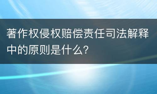 著作权侵权赔偿责任司法解释中的原则是什么？