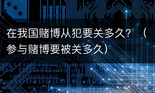在我国赌博从犯要关多久？（参与赌博要被关多久）