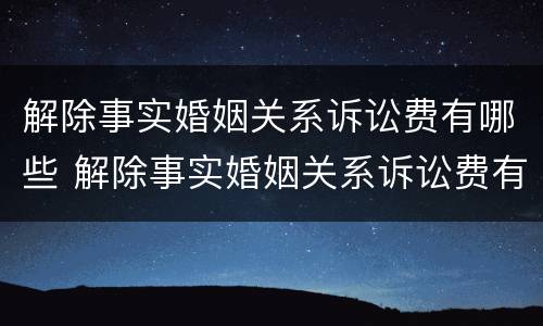 解除事实婚姻关系诉讼费有哪些 解除事实婚姻关系诉讼费有哪些规定