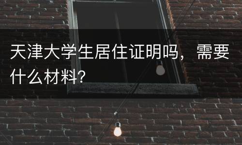 天津大学生居住证明吗，需要什么材料？