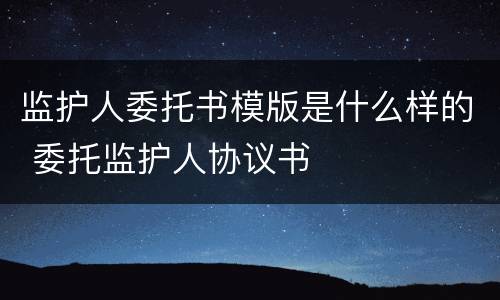 监护人委托书模版是什么样的 委托监护人协议书
