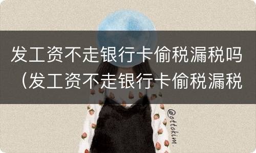发工资不走银行卡偷税漏税吗（发工资不走银行卡偷税漏税吗怎么办）