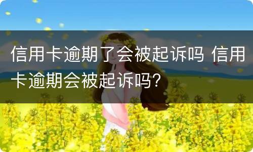 信用卡逾期了会被起诉吗 信用卡逾期会被起诉吗?
