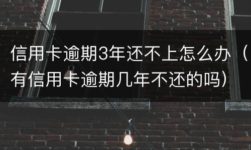 信用卡逾期3年还不上怎么办（有信用卡逾期几年不还的吗）