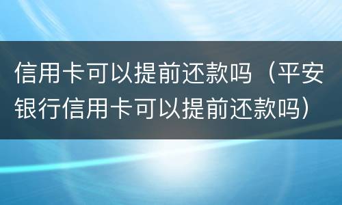 信用卡可以提前还款吗（平安银行信用卡可以提前还款吗）