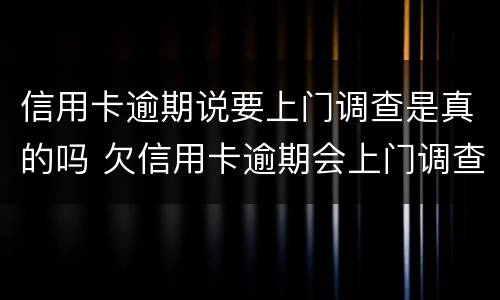 信用卡逾期说要上门调查是真的吗 欠信用卡逾期会上门调查吗