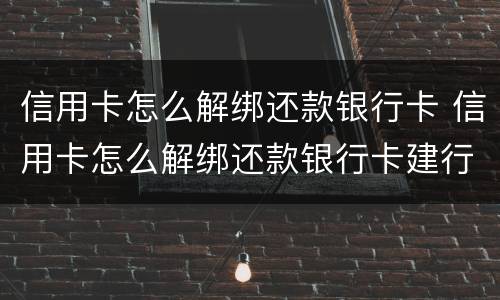 信用卡怎么解绑还款银行卡 信用卡怎么解绑还款银行卡建行
