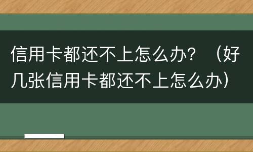 信用卡都还不上怎么办？（好几张信用卡都还不上怎么办）