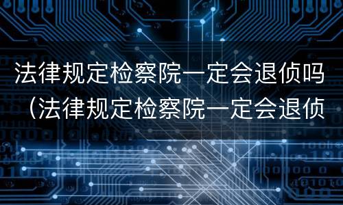 法律规定检察院一定会退侦吗（法律规定检察院一定会退侦吗）