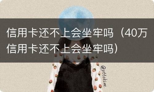 信用卡还不上会坐牢吗（40万信用卡还不上会坐牢吗）