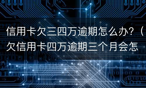 信用卡欠三四万逾期怎么办?（欠信用卡四万逾期三个月会怎么样）