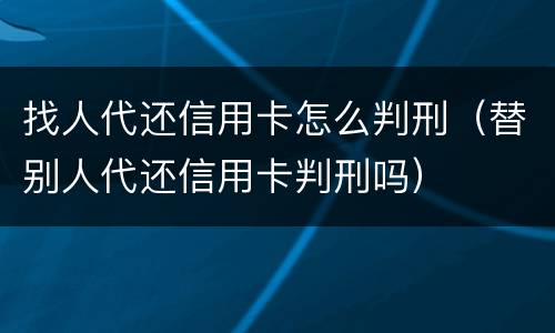 找人代还信用卡怎么判刑（替别人代还信用卡判刑吗）