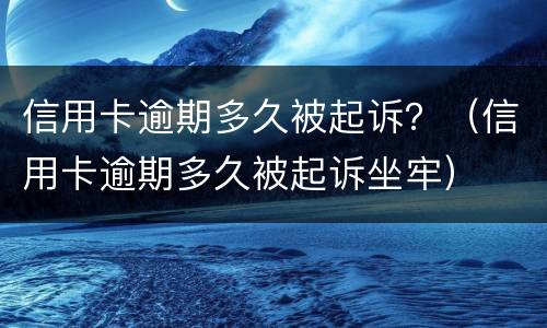 信用卡逾期多久被起诉？（信用卡逾期多久被起诉坐牢）