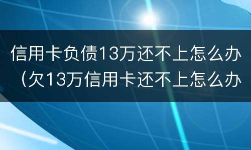 信用卡负债13万还不上怎么办（欠13万信用卡还不上怎么办）
