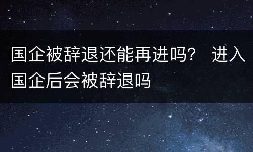 国企被辞退还能再进吗？ 进入国企后会被辞退吗