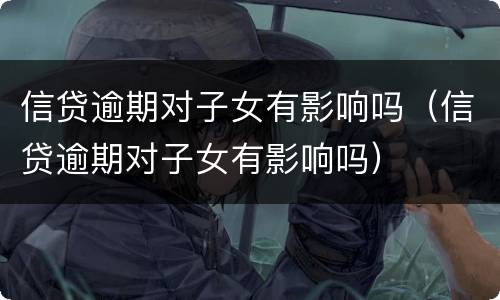 信贷逾期对子女有影响吗（信贷逾期对子女有影响吗）