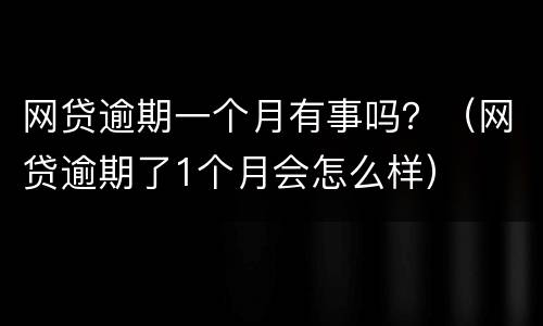 网贷逾期一个月有事吗？（网贷逾期了1个月会怎么样）