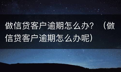 做信贷客户逾期怎么办？（做信贷客户逾期怎么办呢）