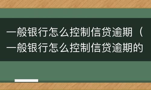 一般银行怎么控制信贷逾期（一般银行怎么控制信贷逾期的）
