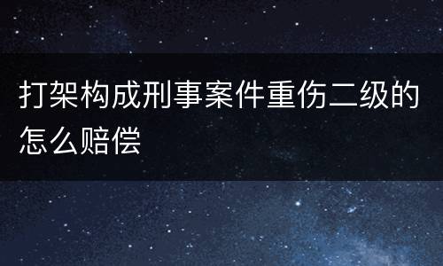 打架构成刑事案件重伤二级的怎么赔偿