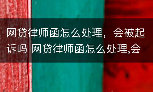 网贷律师函怎么处理，会被起诉吗 网贷律师函怎么处理,会被起诉吗知乎