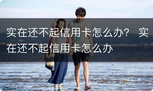 实在还不起信用卡怎么办？ 实在还不起信用卡怎么办